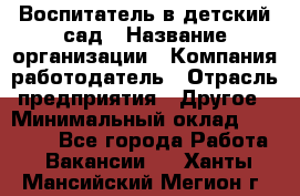 Воспитатель в детский сад › Название организации ­ Компания-работодатель › Отрасль предприятия ­ Другое › Минимальный оклад ­ 18 000 - Все города Работа » Вакансии   . Ханты-Мансийский,Мегион г.